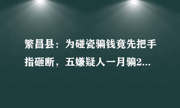 繁昌县：为碰瓷骗钱竟先把手指砸断，五嫌疑人一月骗20多万, 你怎么看？