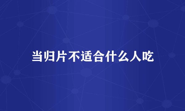 当归片不适合什么人吃