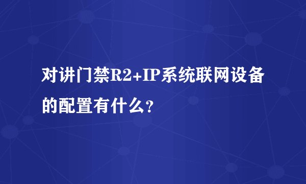 对讲门禁R2+IP系统联网设备的配置有什么？