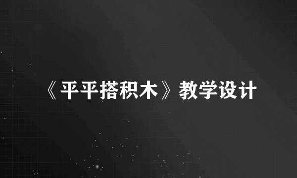 《平平搭积木》教学设计
