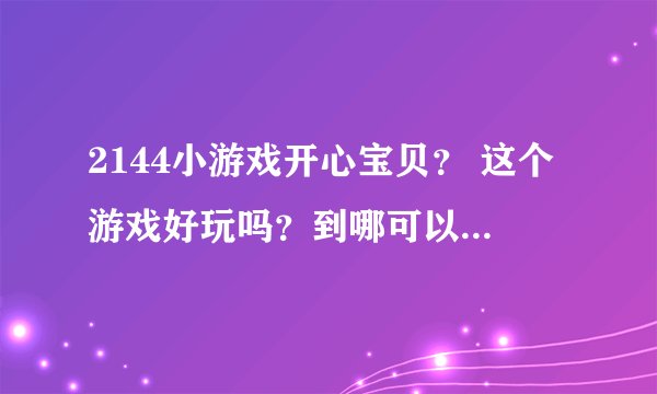 2144小游戏开心宝贝？ 这个游戏好玩吗？到哪可以玩的啊？