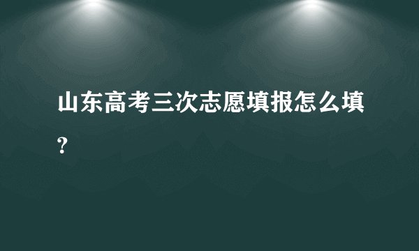 山东高考三次志愿填报怎么填？