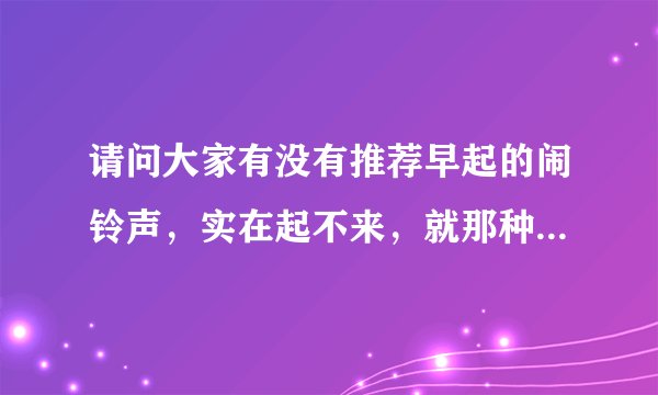 请问大家有没有推荐早起的闹铃声，实在起不来，就那种特别的，搞笑的或者嗨一点的？