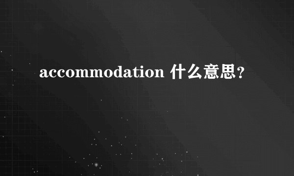 accommodation 什么意思?