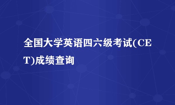 全国大学英语四六级考试(CET)成绩查询