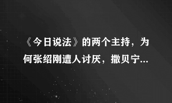 《今日说法》的两个主持，为何张绍刚遭人讨厌，撒贝宁却颇受喜爱