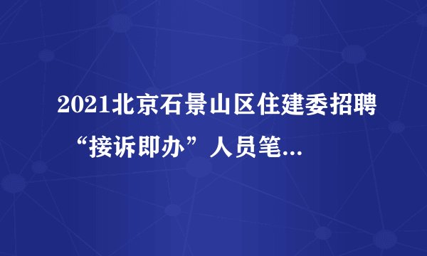 2021北京石景山区住建委招聘 “接诉即办”人员笔试成绩及面试安排
