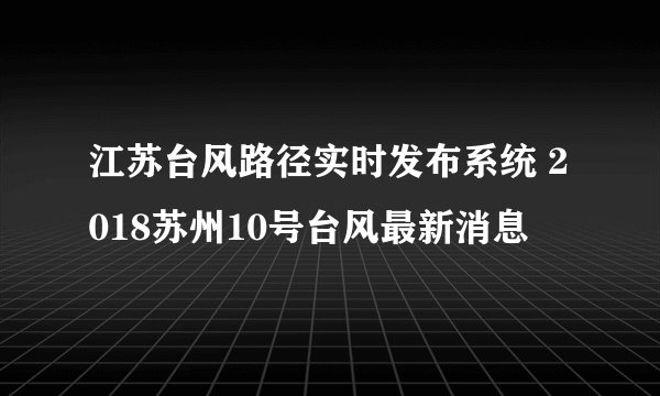 江苏台风路径实时发布系统 2018苏州10号台风最新消息