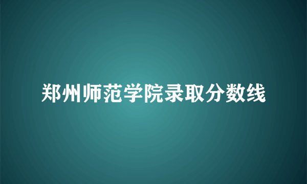 郑州师范学院录取分数线