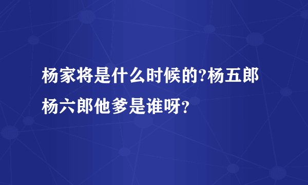 杨家将是什么时候的?杨五郎杨六郎他爹是谁呀？