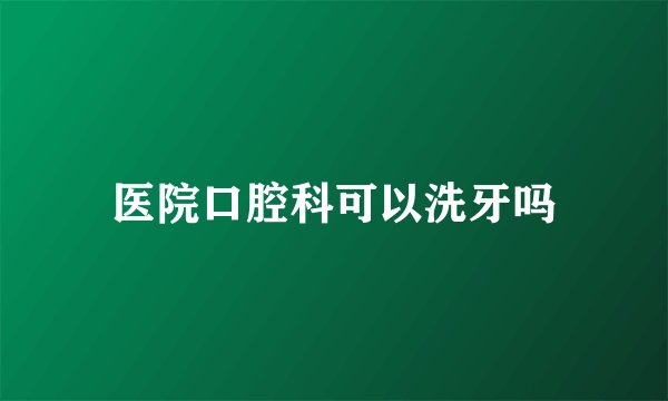 医院口腔科可以洗牙吗