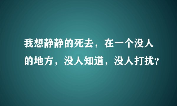 我想静静的死去，在一个没人的地方，没人知道，没人打扰？
