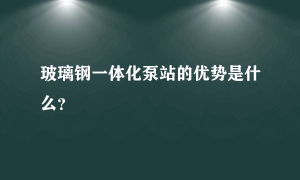 玻璃钢一体化泵站的优势是什么？