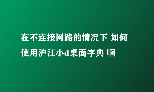 在不连接网路的情况下 如何使用沪江小d桌面字典 啊