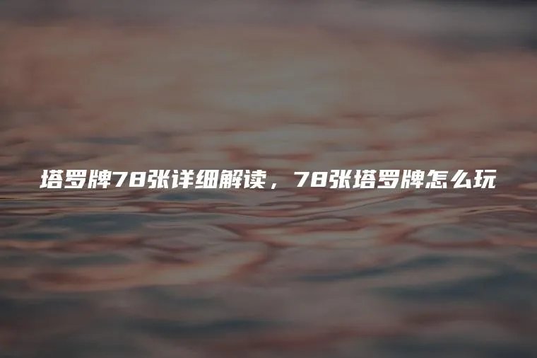 塔罗牌78张详细解读，78张塔罗牌怎么玩