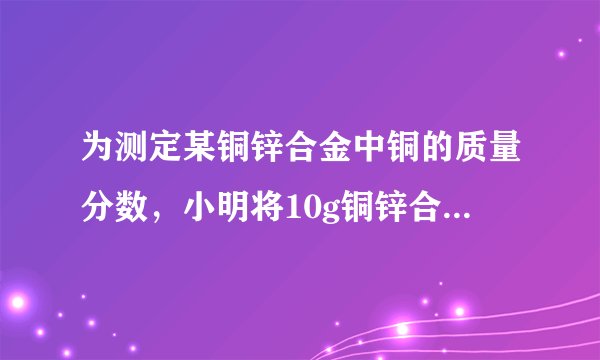 为测定某铜锌合金中铜的质量分数，小明将10g铜锌合金投入到63.7g稀硫酸中，