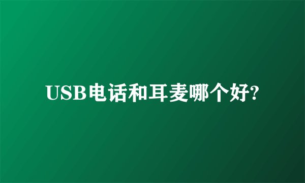 USB电话和耳麦哪个好?