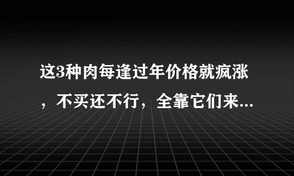 这3种肉每逢过年价格就疯涨，不买还不行，全靠它们来招待客人
