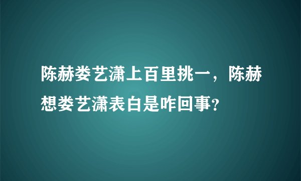 陈赫娄艺潇上百里挑一，陈赫想娄艺潇表白是咋回事？