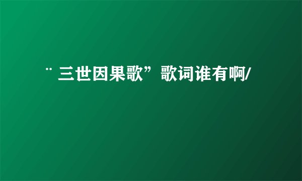 ¨三世因果歌”歌词谁有啊/
