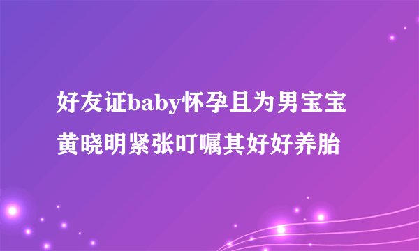 好友证baby怀孕且为男宝宝黄晓明紧张叮嘱其好好养胎