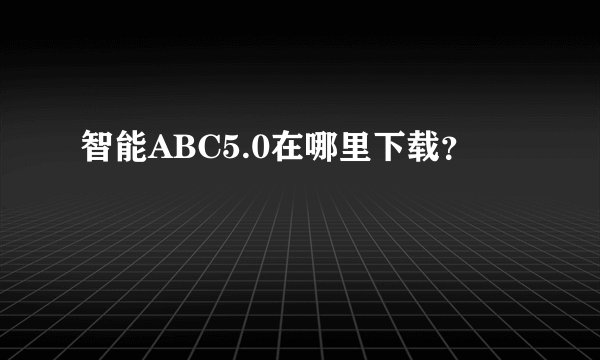 智能ABC5.0在哪里下载？