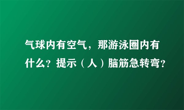 气球内有空气，那游泳圈内有什么？提示（人）脑筋急转弯？