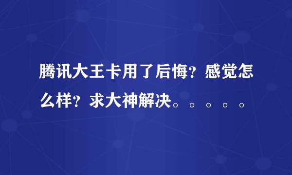腾讯大王卡用了后悔？感觉怎么样？求大神解决。。。。。