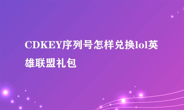CDKEY序列号怎样兑换lol英雄联盟礼包