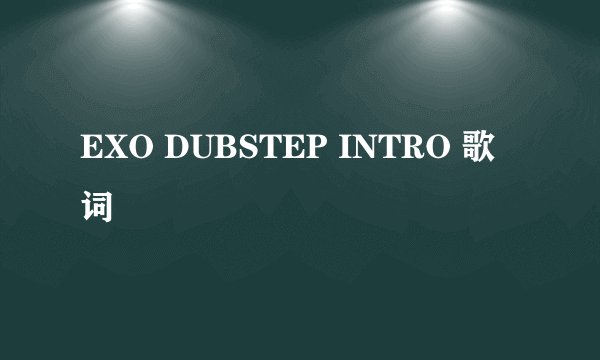 EXO DUBSTEP INTRO 歌词