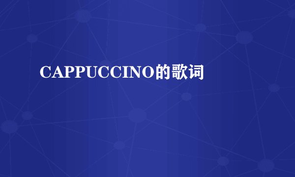 CAPPUCCINO的歌词
