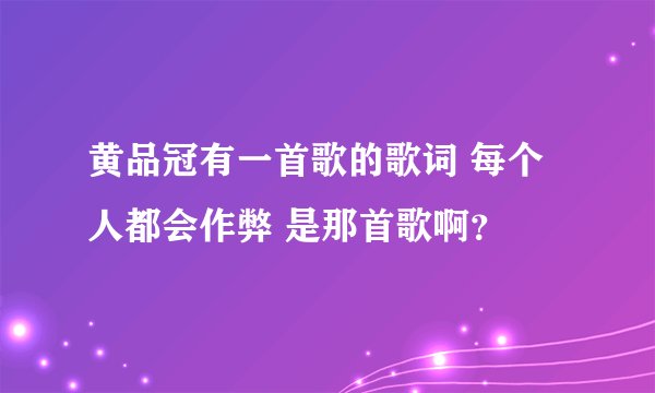 黄品冠有一首歌的歌词 每个人都会作弊 是那首歌啊？