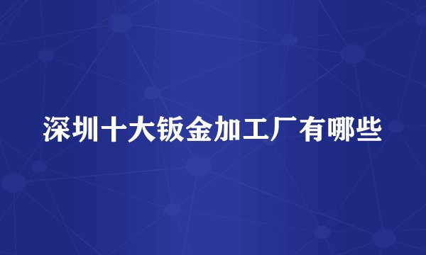 深圳十大钣金加工厂有哪些