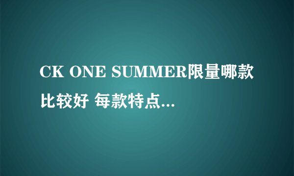 CK ONE SUMMER限量哪款比较好 每款特点分别是什么