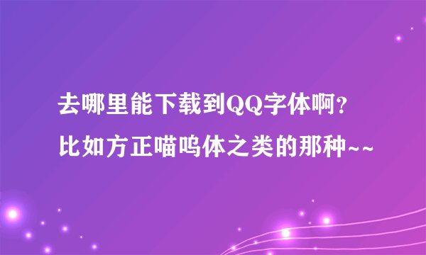 去哪里能下载到QQ字体啊？比如方正喵呜体之类的那种~~