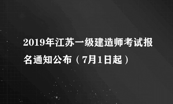 2019年江苏一级建造师考试报名通知公布（7月1日起）