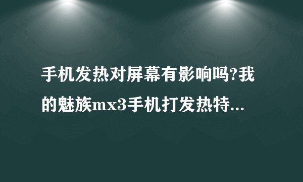 手机发热对屏幕有影响吗?我的魅族mx3手机打发热特别严重,基本就是看会...