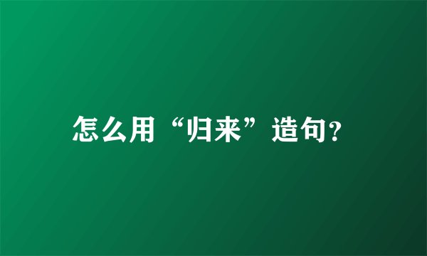 怎么用“归来”造句？