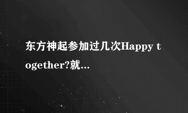 东方神起参加过几次Happy together?就是刘在石主持的那个