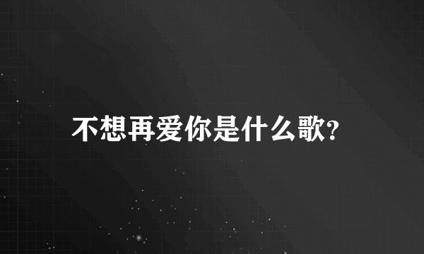 不想再爱你是什么歌？