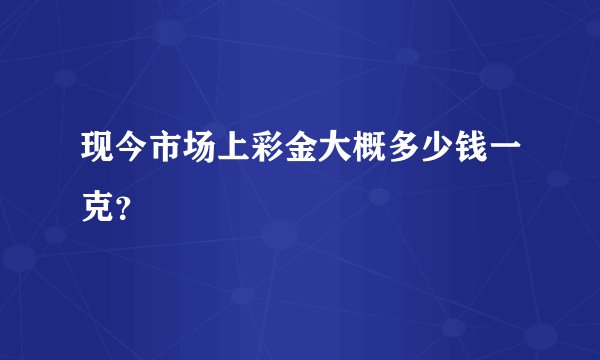 现今市场上彩金大概多少钱一克?