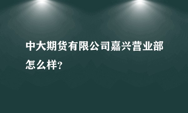 中大期货有限公司嘉兴营业部怎么样？