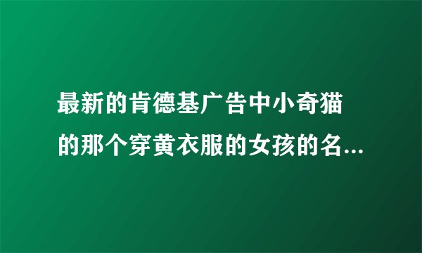 最新的肯德基广告中小奇猫 的那个穿黄衣服的女孩的名字叫什么？