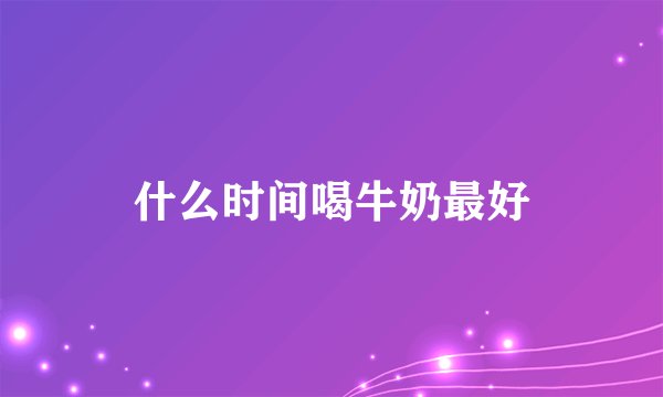 什么时间喝牛奶最好