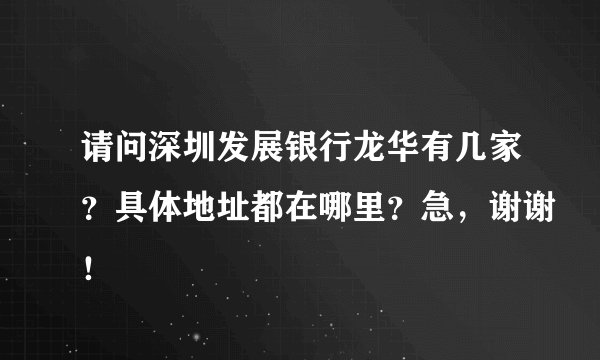 请问深圳发展银行龙华有几家？具体地址都在哪里？急，谢谢！