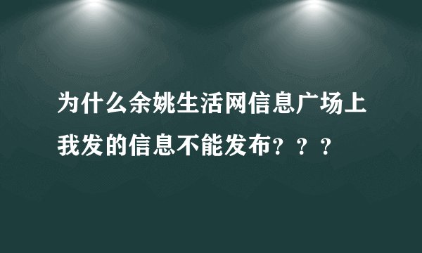 为什么余姚生活网信息广场上我发的信息不能发布？？？