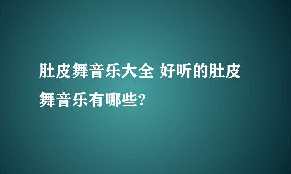 肚皮舞音乐大全 好听的肚皮舞音乐有哪些?