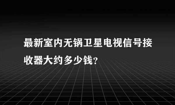 最新室内无锅卫星电视信号接收器大约多少钱？