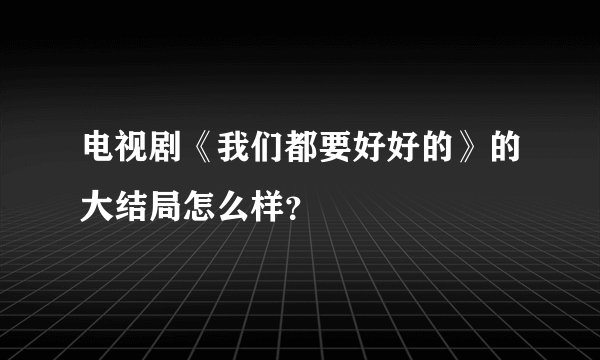电视剧《我们都要好好的》的大结局怎么样？