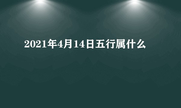 2021年4月14日五行属什么